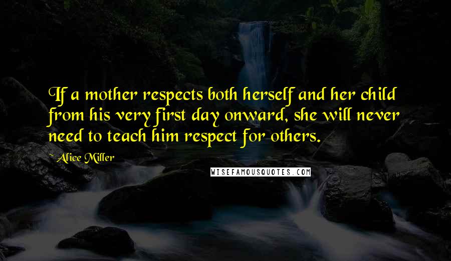 Alice Miller Quotes: If a mother respects both herself and her child from his very first day onward, she will never need to teach him respect for others.