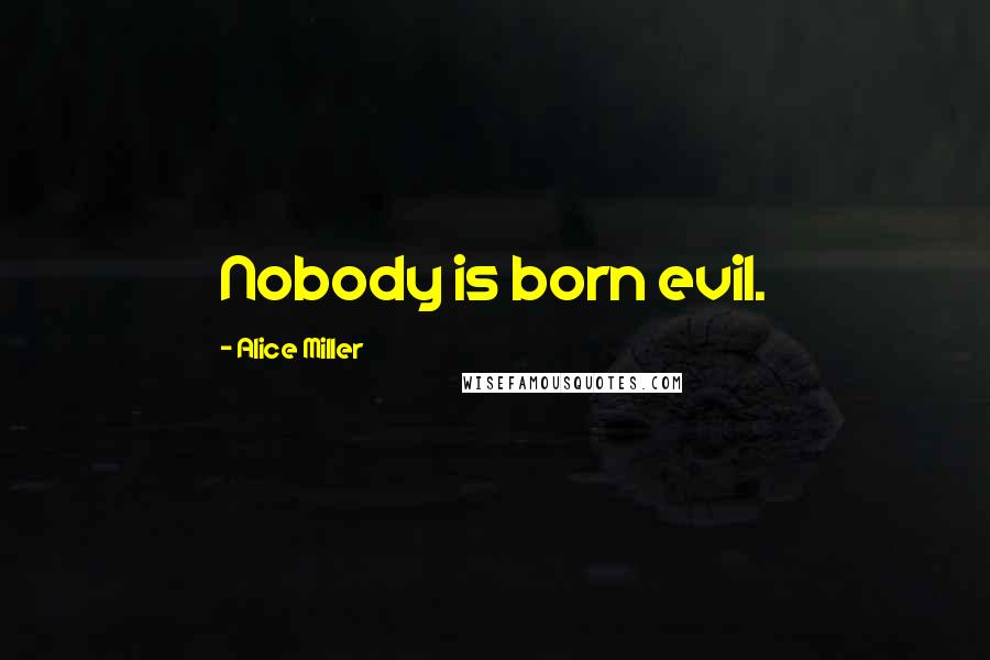 Alice Miller Quotes: Nobody is born evil.