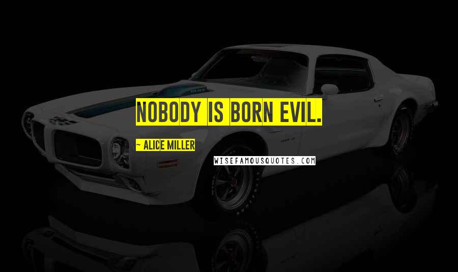 Alice Miller Quotes: Nobody is born evil.