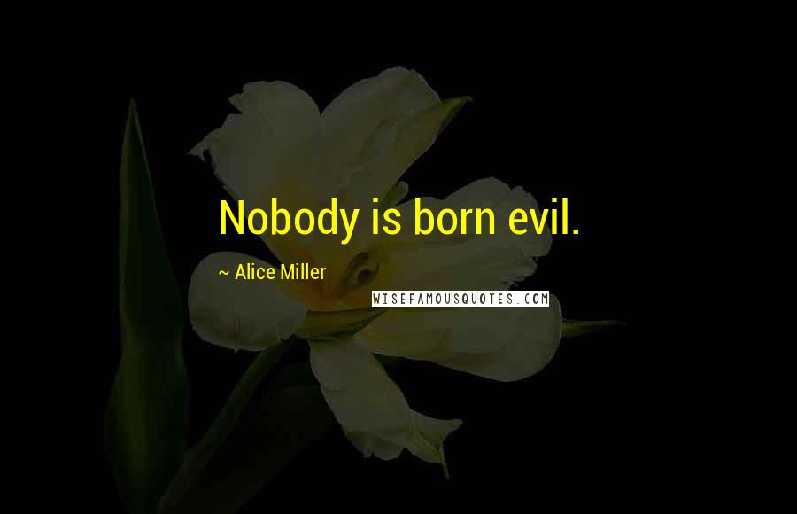 Alice Miller Quotes: Nobody is born evil.