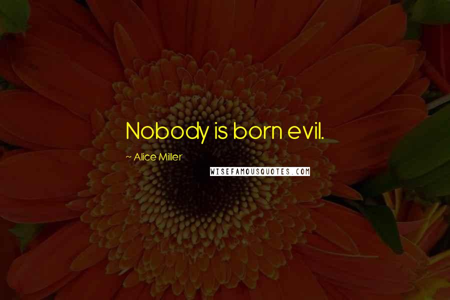 Alice Miller Quotes: Nobody is born evil.