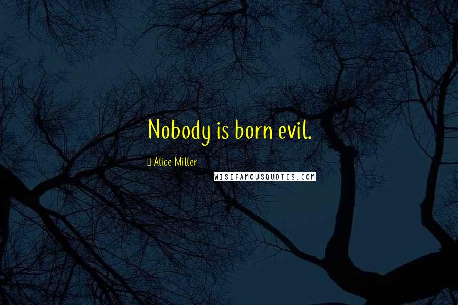 Alice Miller Quotes: Nobody is born evil.