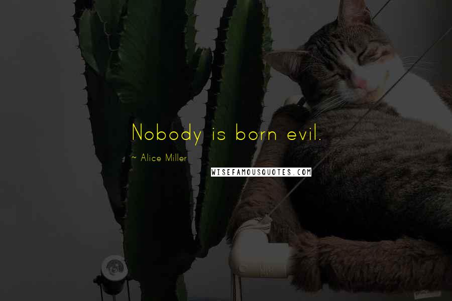 Alice Miller Quotes: Nobody is born evil.