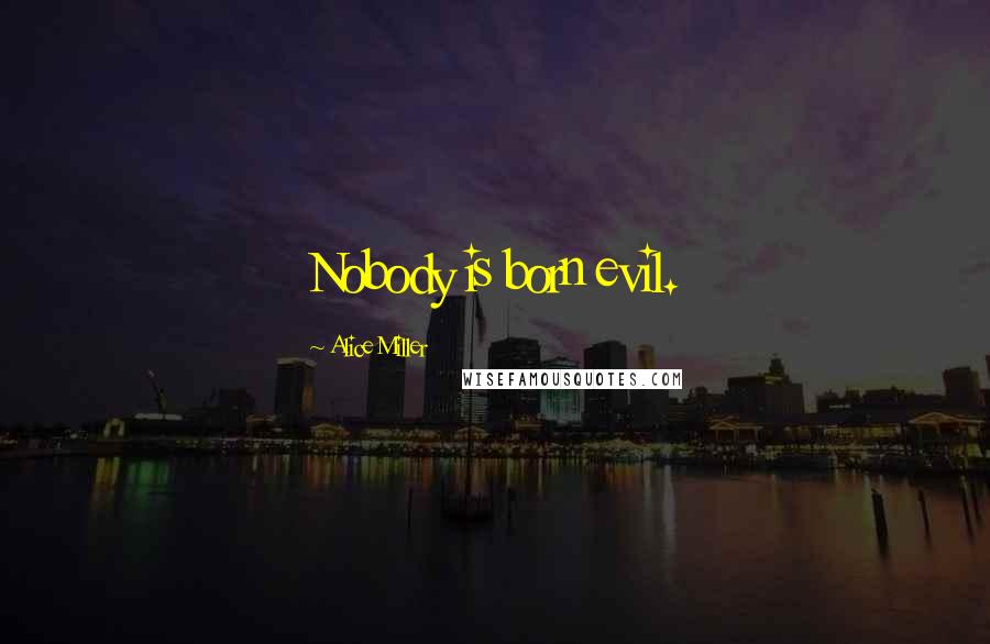 Alice Miller Quotes: Nobody is born evil.