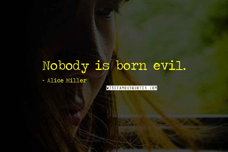 Alice Miller Quotes: Nobody is born evil.