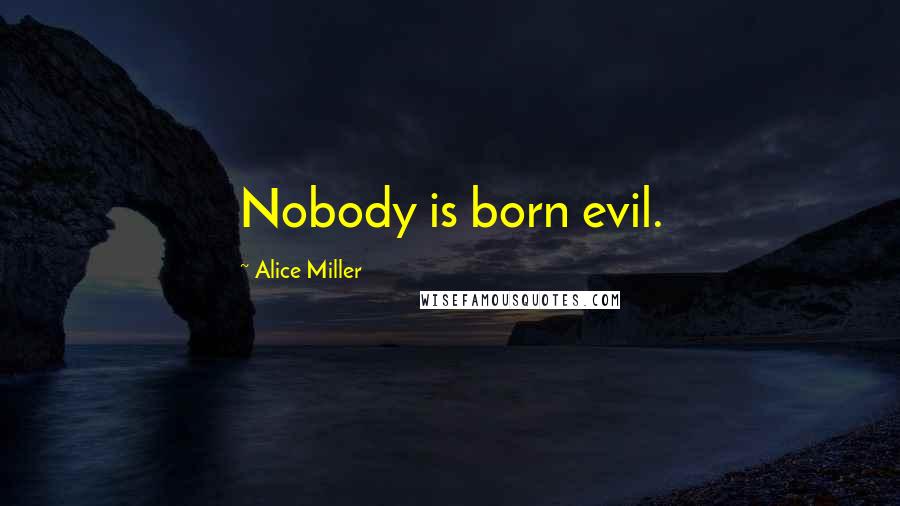 Alice Miller Quotes: Nobody is born evil.