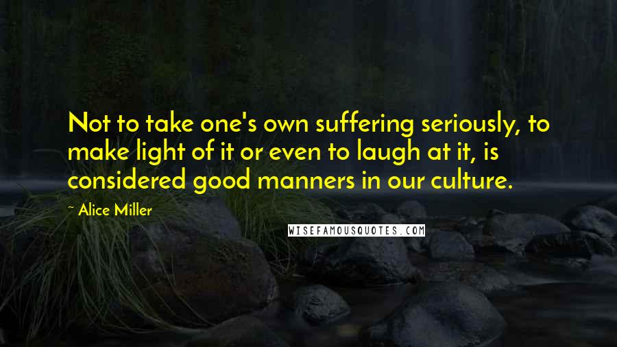 Alice Miller Quotes: Not to take one's own suffering seriously, to make light of it or even to laugh at it, is considered good manners in our culture.