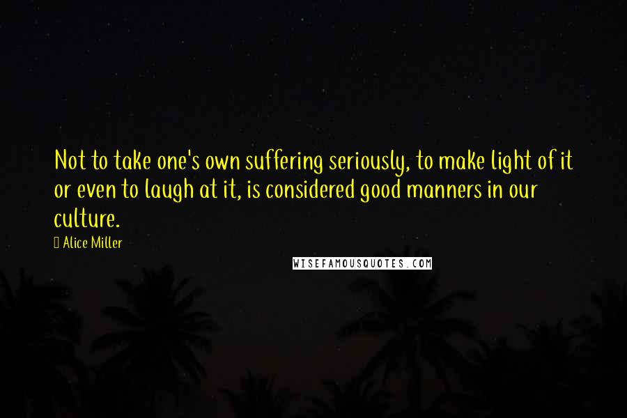 Alice Miller Quotes: Not to take one's own suffering seriously, to make light of it or even to laugh at it, is considered good manners in our culture.