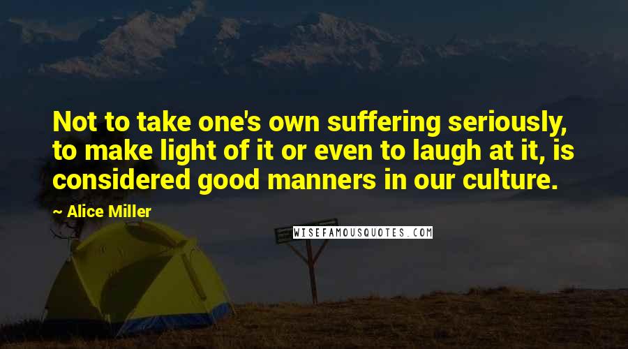 Alice Miller Quotes: Not to take one's own suffering seriously, to make light of it or even to laugh at it, is considered good manners in our culture.