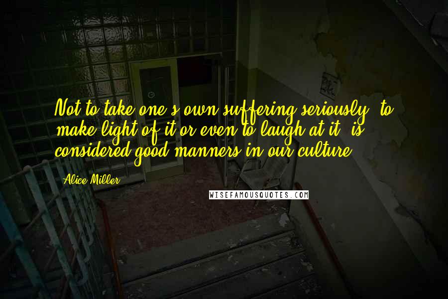 Alice Miller Quotes: Not to take one's own suffering seriously, to make light of it or even to laugh at it, is considered good manners in our culture.