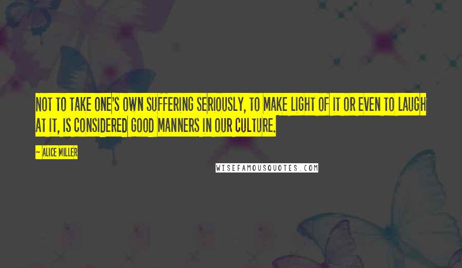 Alice Miller Quotes: Not to take one's own suffering seriously, to make light of it or even to laugh at it, is considered good manners in our culture.