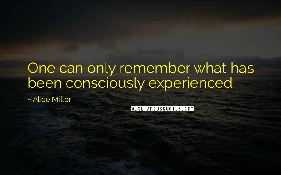 Alice Miller Quotes: One can only remember what has been consciously experienced.