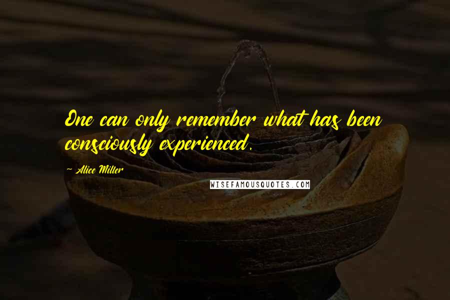 Alice Miller Quotes: One can only remember what has been consciously experienced.