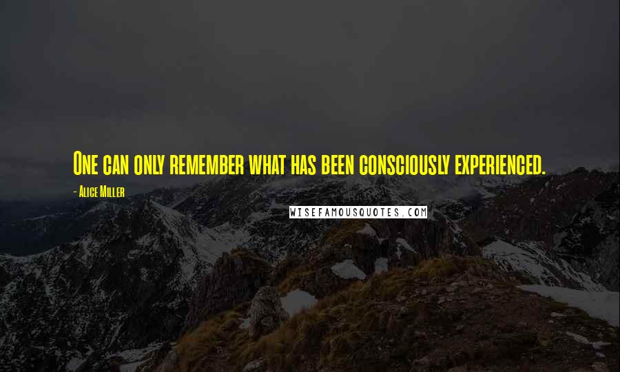 Alice Miller Quotes: One can only remember what has been consciously experienced.