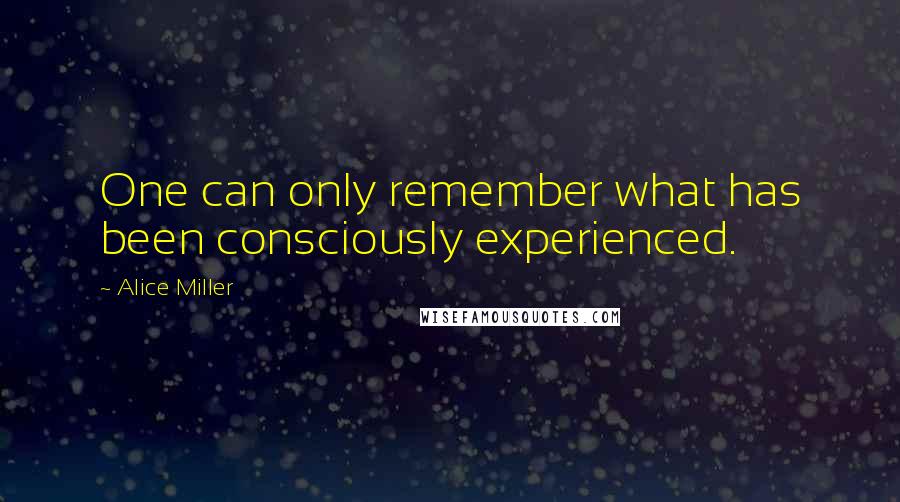 Alice Miller Quotes: One can only remember what has been consciously experienced.