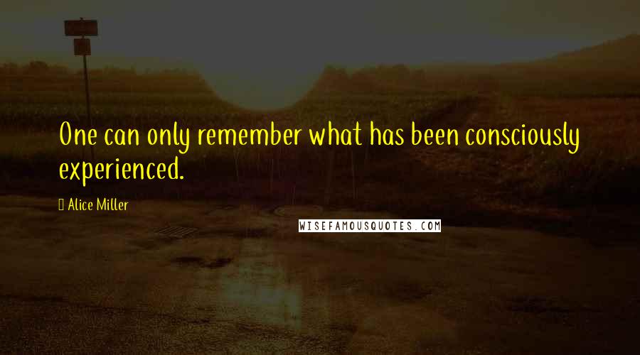 Alice Miller Quotes: One can only remember what has been consciously experienced.