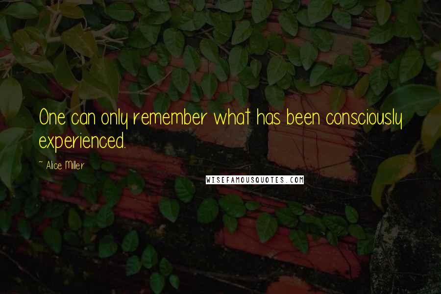 Alice Miller Quotes: One can only remember what has been consciously experienced.