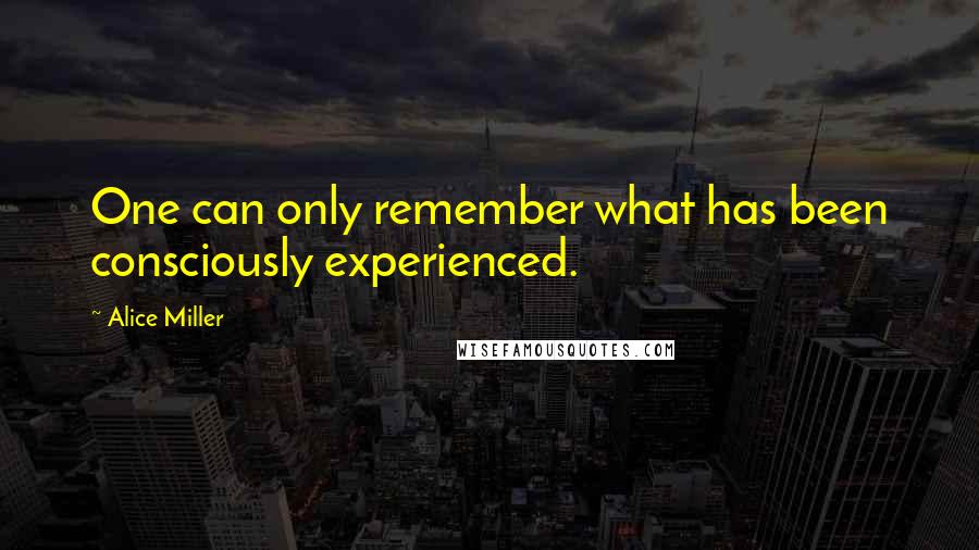 Alice Miller Quotes: One can only remember what has been consciously experienced.