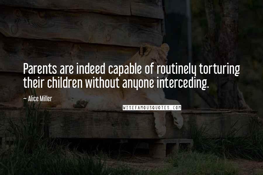 Alice Miller Quotes: Parents are indeed capable of routinely torturing their children without anyone interceding.