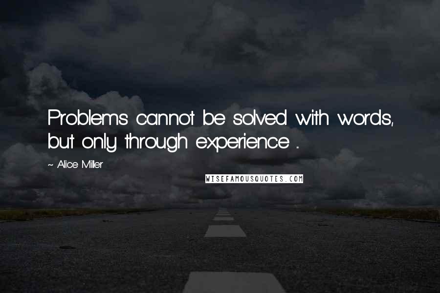 Alice Miller Quotes: Problems cannot be solved with words, but only through experience ...