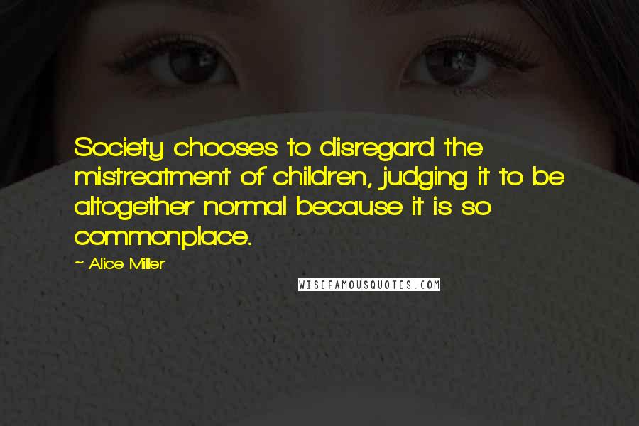 Alice Miller Quotes: Society chooses to disregard the mistreatment of children, judging it to be altogether normal because it is so commonplace.