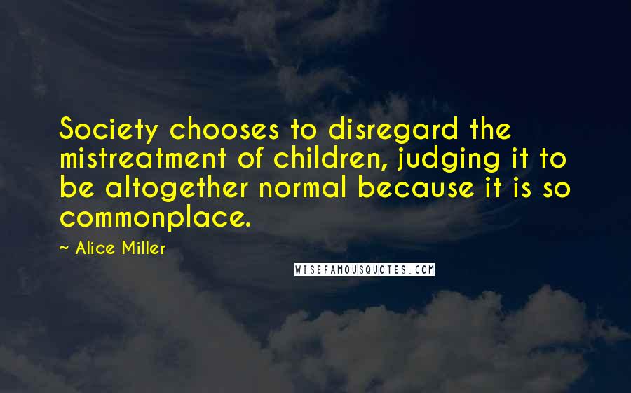 Alice Miller Quotes: Society chooses to disregard the mistreatment of children, judging it to be altogether normal because it is so commonplace.