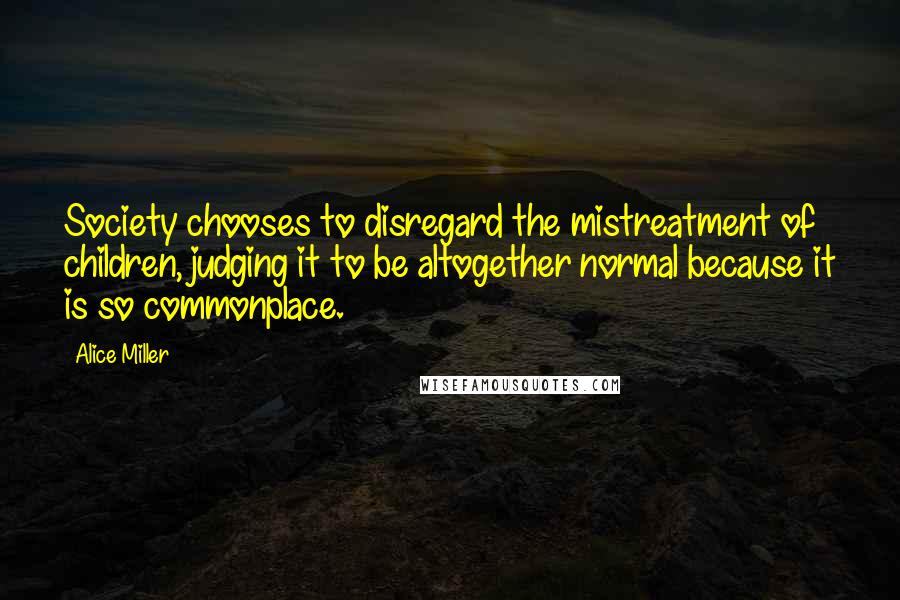 Alice Miller Quotes: Society chooses to disregard the mistreatment of children, judging it to be altogether normal because it is so commonplace.