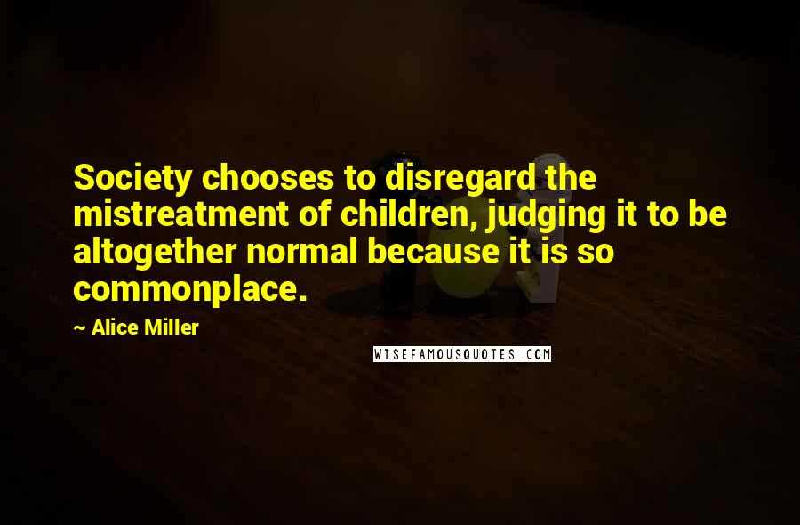 Alice Miller Quotes: Society chooses to disregard the mistreatment of children, judging it to be altogether normal because it is so commonplace.