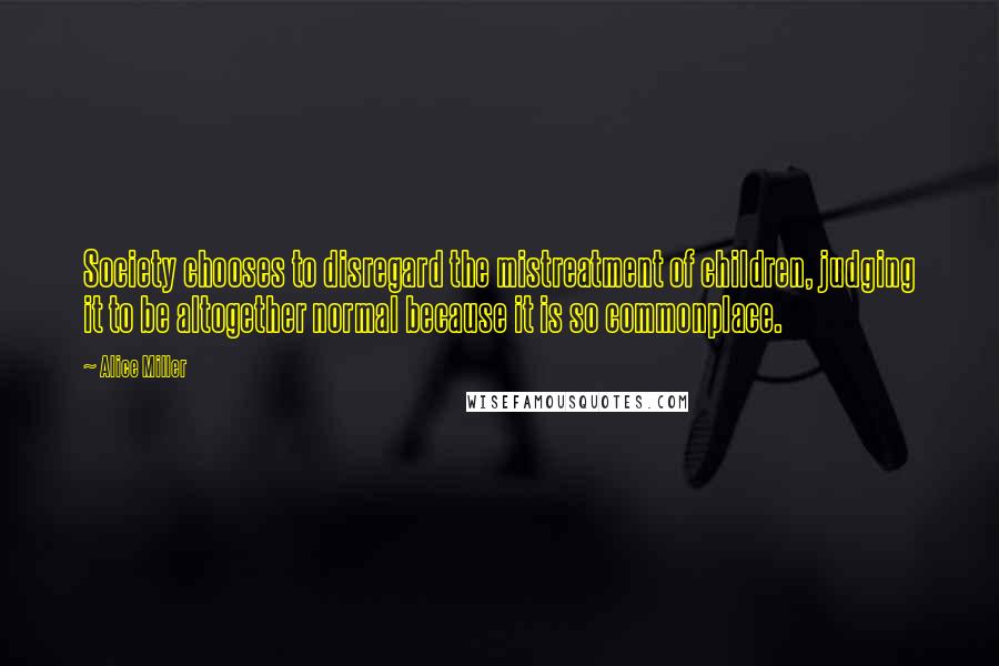 Alice Miller Quotes: Society chooses to disregard the mistreatment of children, judging it to be altogether normal because it is so commonplace.