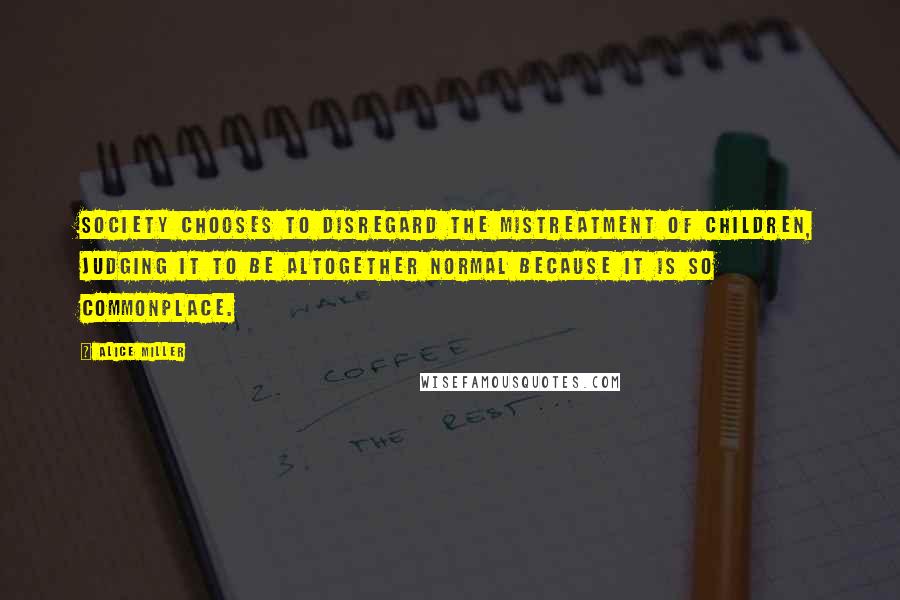 Alice Miller Quotes: Society chooses to disregard the mistreatment of children, judging it to be altogether normal because it is so commonplace.