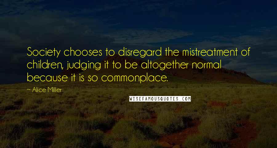 Alice Miller Quotes: Society chooses to disregard the mistreatment of children, judging it to be altogether normal because it is so commonplace.