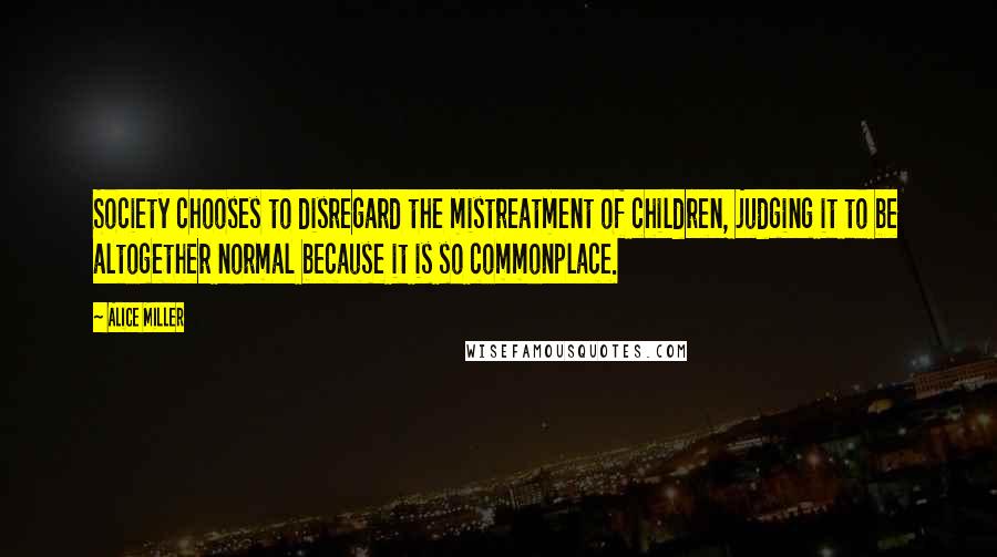 Alice Miller Quotes: Society chooses to disregard the mistreatment of children, judging it to be altogether normal because it is so commonplace.