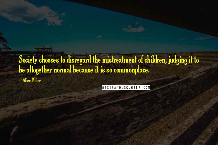 Alice Miller Quotes: Society chooses to disregard the mistreatment of children, judging it to be altogether normal because it is so commonplace.