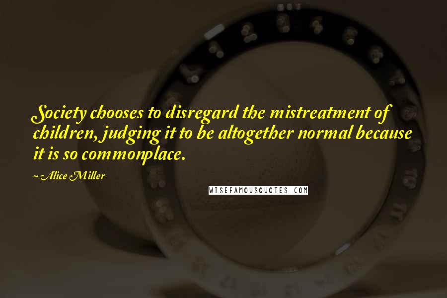Alice Miller Quotes: Society chooses to disregard the mistreatment of children, judging it to be altogether normal because it is so commonplace.