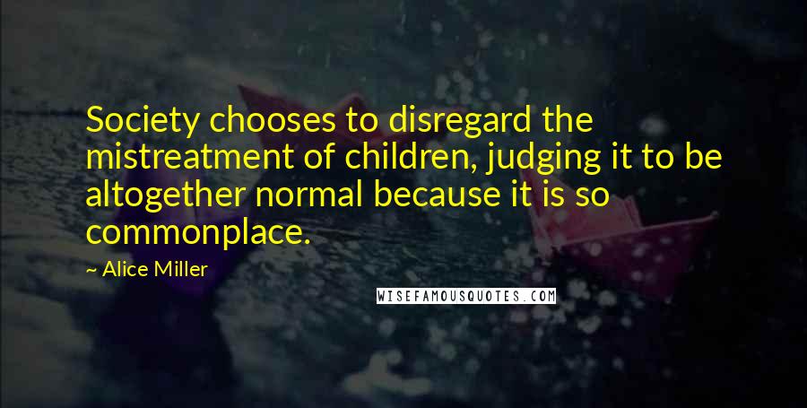 Alice Miller Quotes: Society chooses to disregard the mistreatment of children, judging it to be altogether normal because it is so commonplace.