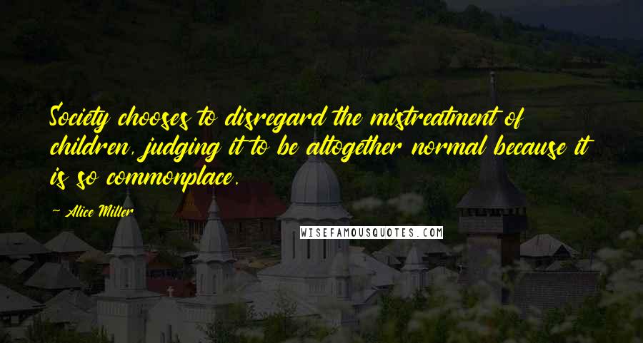 Alice Miller Quotes: Society chooses to disregard the mistreatment of children, judging it to be altogether normal because it is so commonplace.