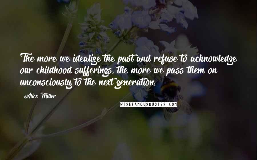 Alice Miller Quotes: The more we idealize the past and refuse to acknowledge our childhood sufferings, the more we pass them on unconsciously to the next generation.