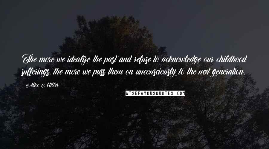 Alice Miller Quotes: The more we idealize the past and refuse to acknowledge our childhood sufferings, the more we pass them on unconsciously to the next generation.