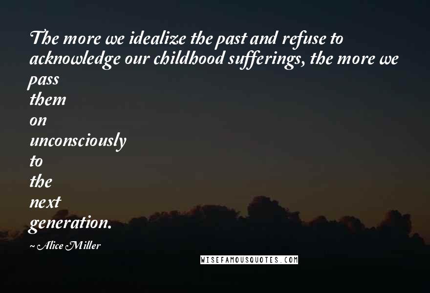 Alice Miller Quotes: The more we idealize the past and refuse to acknowledge our childhood sufferings, the more we pass them on unconsciously to the next generation.