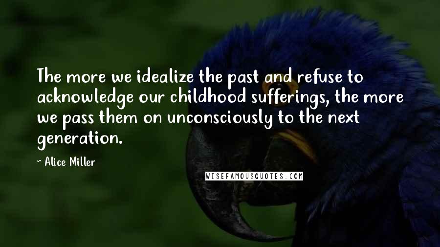 Alice Miller Quotes: The more we idealize the past and refuse to acknowledge our childhood sufferings, the more we pass them on unconsciously to the next generation.