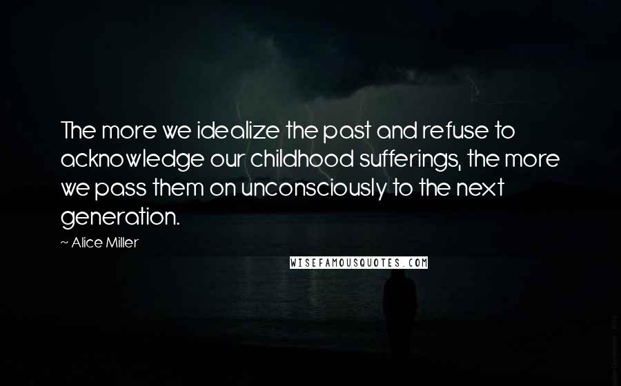 Alice Miller Quotes: The more we idealize the past and refuse to acknowledge our childhood sufferings, the more we pass them on unconsciously to the next generation.