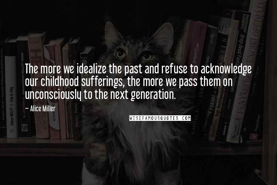 Alice Miller Quotes: The more we idealize the past and refuse to acknowledge our childhood sufferings, the more we pass them on unconsciously to the next generation.