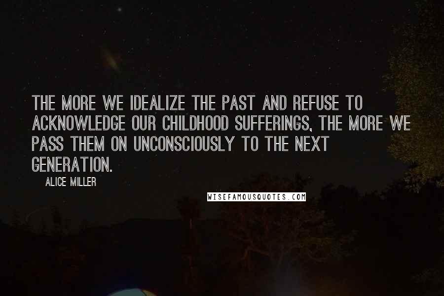 Alice Miller Quotes: The more we idealize the past and refuse to acknowledge our childhood sufferings, the more we pass them on unconsciously to the next generation.