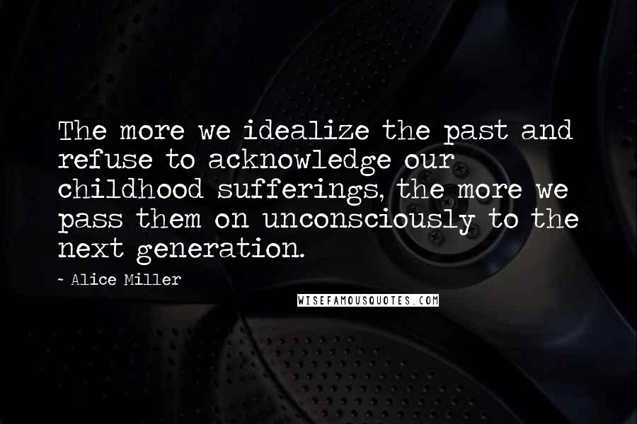 Alice Miller Quotes: The more we idealize the past and refuse to acknowledge our childhood sufferings, the more we pass them on unconsciously to the next generation.