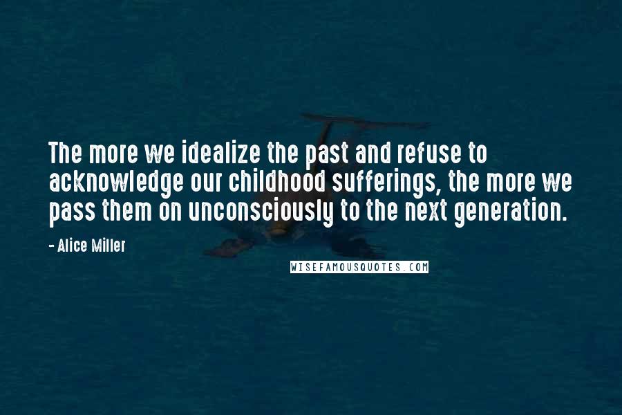 Alice Miller Quotes: The more we idealize the past and refuse to acknowledge our childhood sufferings, the more we pass them on unconsciously to the next generation.