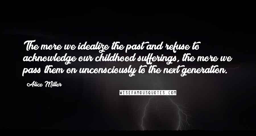 Alice Miller Quotes: The more we idealize the past and refuse to acknowledge our childhood sufferings, the more we pass them on unconsciously to the next generation.