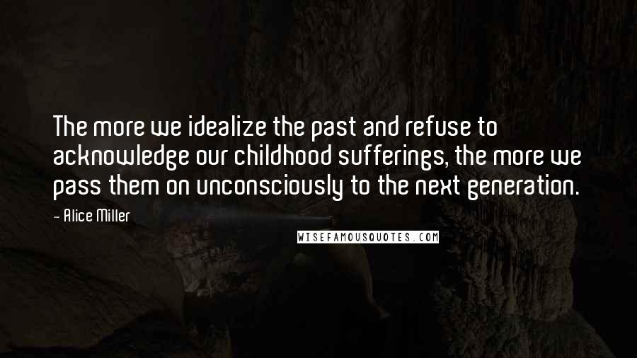 Alice Miller Quotes: The more we idealize the past and refuse to acknowledge our childhood sufferings, the more we pass them on unconsciously to the next generation.