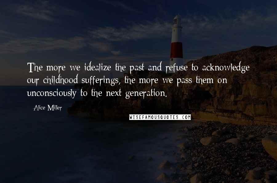 Alice Miller Quotes: The more we idealize the past and refuse to acknowledge our childhood sufferings, the more we pass them on unconsciously to the next generation.