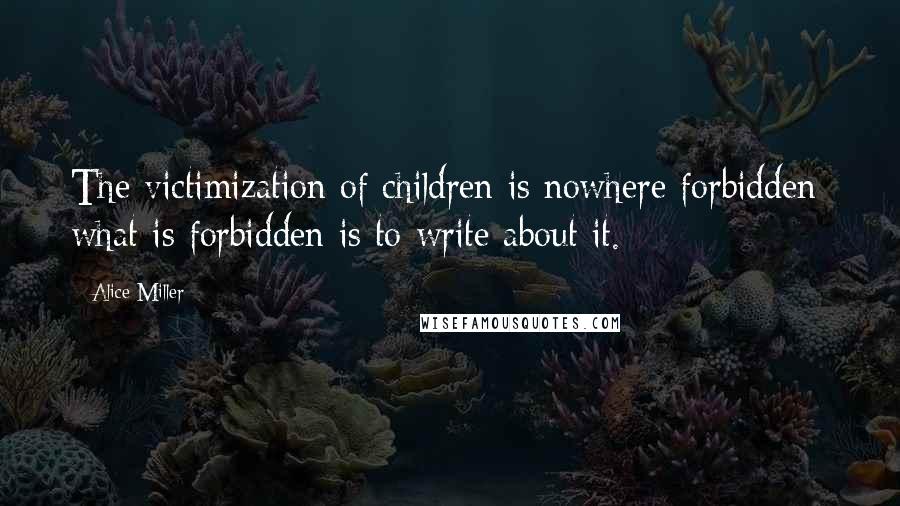 Alice Miller Quotes: The victimization of children is nowhere forbidden; what is forbidden is to write about it.