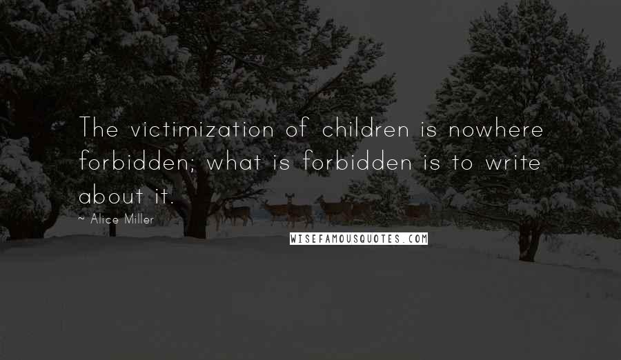 Alice Miller Quotes: The victimization of children is nowhere forbidden; what is forbidden is to write about it.